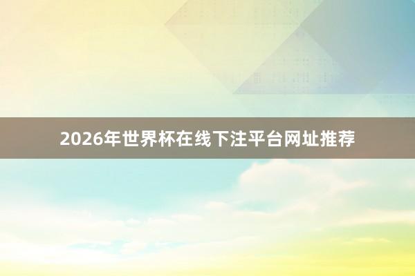 2026年世界杯在线下注平台网址推荐
