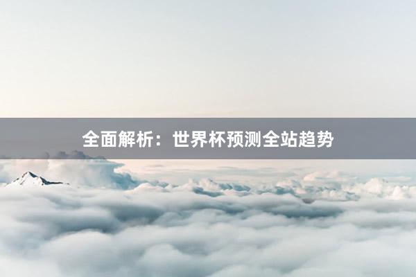 全面解析:世界杯预测全站趋势