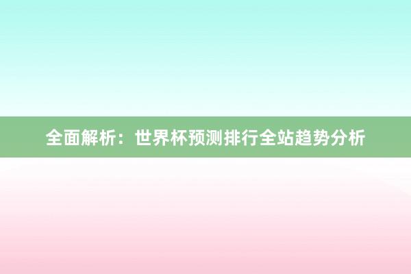 全面解析:世界杯预测排行全站趋势分析