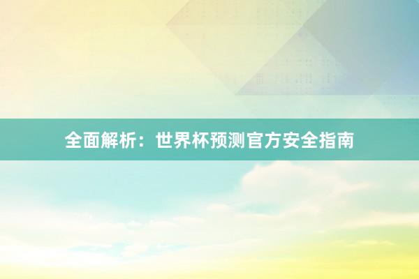 全面解析:世界杯预测官方安全指南