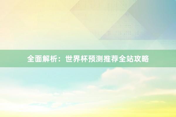 全面解析:世界杯预测推荐全站攻略