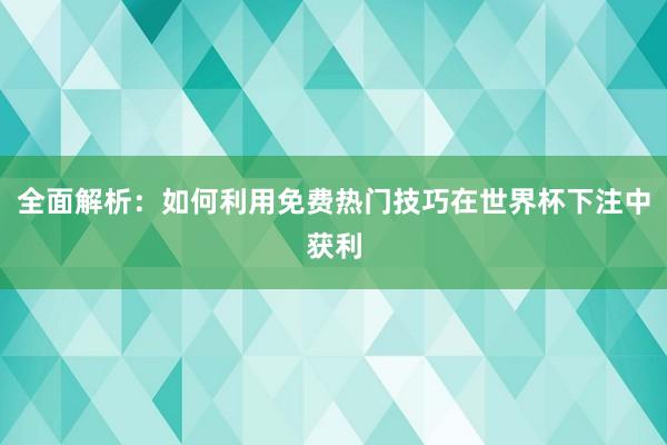 全面解析:如何利用免费热门技巧在世界杯下注中获利