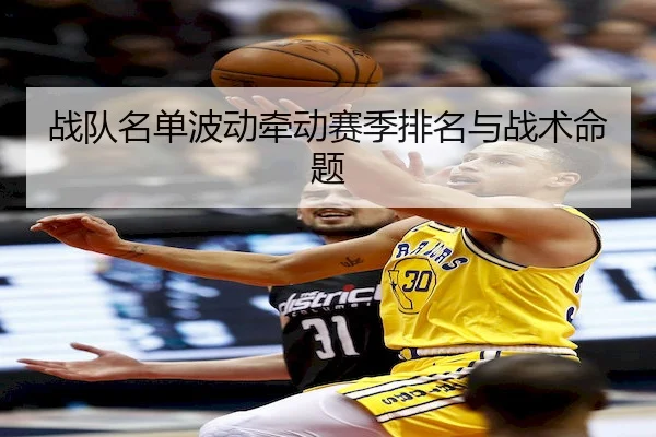 战队名单波动牵动赛季排名与战术命题